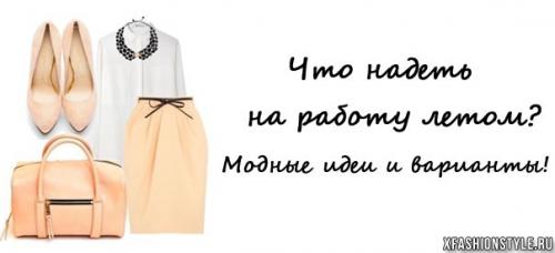Что одеть на работу летом. Что надеть летом на работу? Стильные идеи с фото!